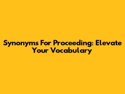 Synonyms For Proceeding: Elevate Your Vocabulary