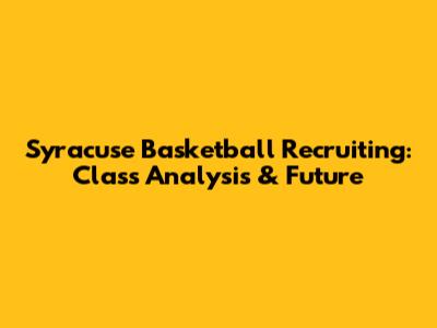 Syracuse Basketball Recruiting: Class Analysis & Future
