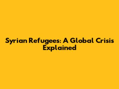 Syrian Refugees: A Global Crisis Explained