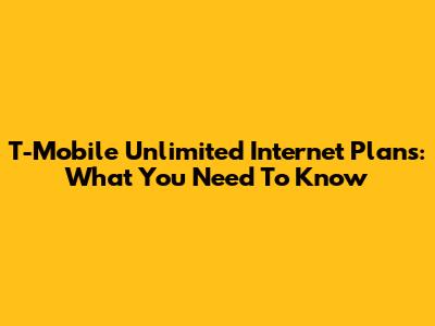 T-Mobile Unlimited Internet Plans: What You Need To Know