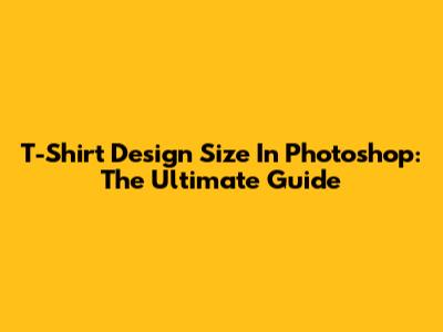 T-Shirt Design Size In Photoshop: The Ultimate Guide