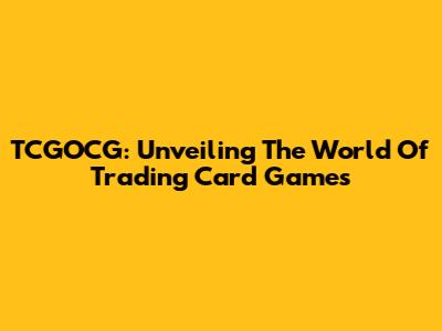TCGOCG: Unveiling The World Of Trading Card Games