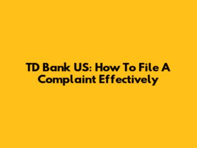 TD Bank US: How To File A Complaint Effectively