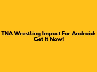 TNA Wrestling Impact For Android: Get It Now!
