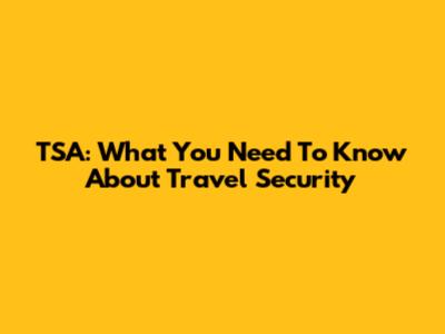 TSA: What You Need To Know About Travel Security
