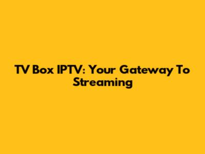 TV Box IPTV: Your Gateway To Streaming