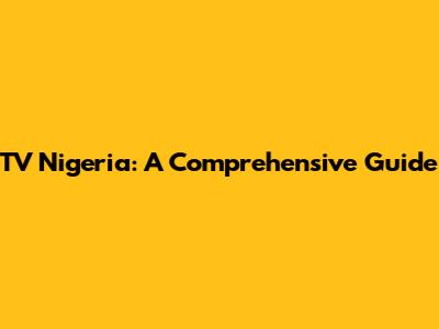 TV Nigeria: A Comprehensive Guide