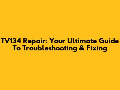 TV134 Repair: Your Ultimate Guide To Troubleshooting & Fixing