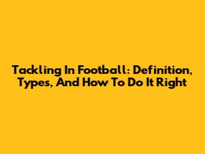 Tackling In Football: Definition, Types, And How To Do It Right