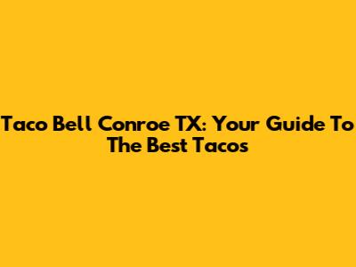Taco Bell Conroe TX: Your Guide To The Best Tacos