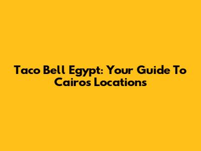 Taco Bell Egypt: Your Guide To Cairo's Locations