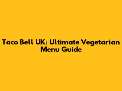 Taco Bell UK: Ultimate Vegetarian Menu Guide