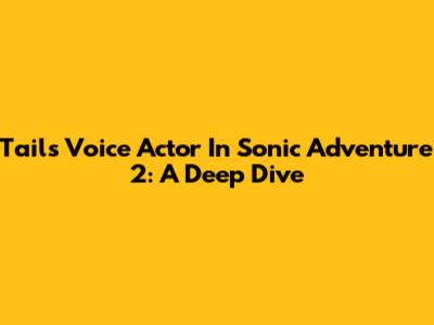 Tails' Voice Actor In Sonic Adventure 2: A Deep Dive