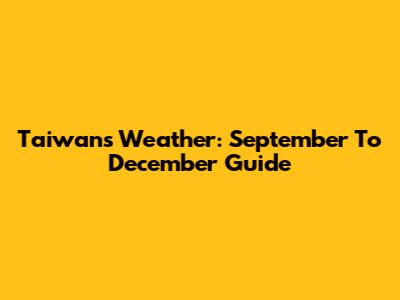 Taiwan's Weather: September To December Guide
