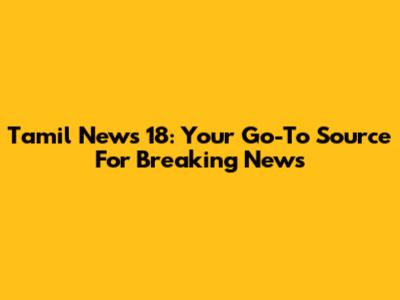 Tamil News 18: Your Go-To Source For Breaking News