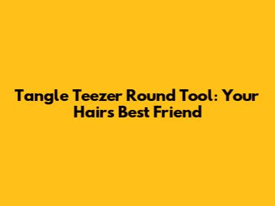Tangle Teezer Round Tool: Your Hair's Best Friend