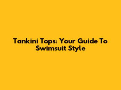 Tankini Tops: Your Guide To Swimsuit Style