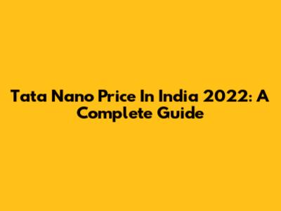 Tata Nano Price In India 2022: A Complete Guide