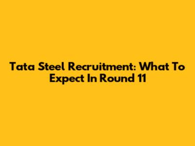Tata Steel Recruitment: What To Expect In Round 11