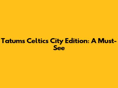 Tatum's Celtics City Edition: A Must-See