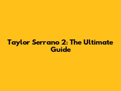 Taylor Serrano 2: The Ultimate Guide