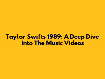 Taylor Swift's 1989: A Deep Dive Into The Music Videos