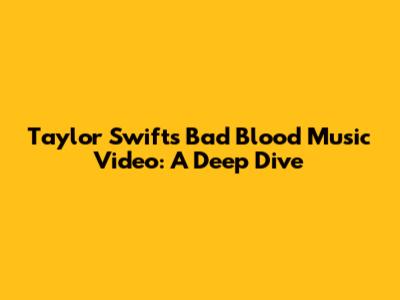 Taylor Swift's Bad Blood Music Video: A Deep Dive