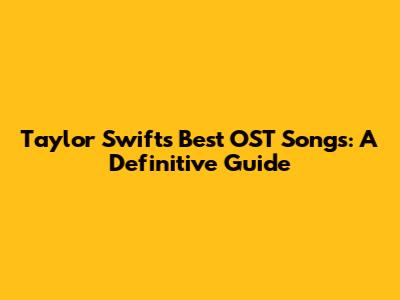 Taylor Swift's Best OST Songs: A Definitive Guide