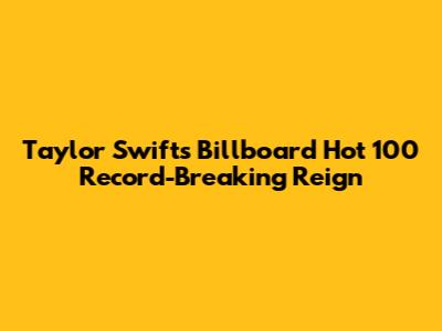 Taylor Swift's Billboard Hot 100 Record-Breaking Reign