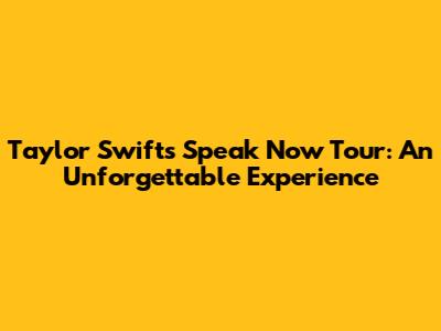 Taylor Swift's Speak Now Tour: An Unforgettable Experience