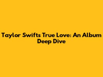 Taylor Swift's True Love: An Album Deep Dive