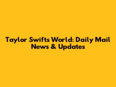 Taylor Swift's World: Daily Mail News & Updates
