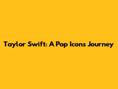 Taylor Swift: A Pop Icon's Journey