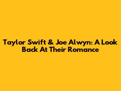 Taylor Swift & Joe Alwyn: A Look Back At Their Romance