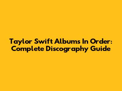 Taylor Swift Albums In Order: Complete Discography Guide