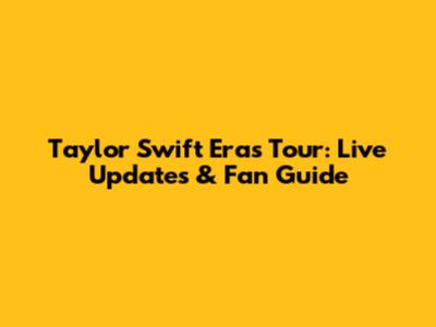Taylor Swift Eras Tour: Live Updates & Fan Guide