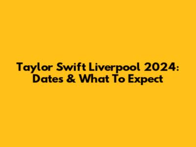 Taylor Swift Liverpool 2024: Dates & What To Expect