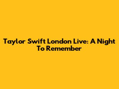 Taylor Swift London Live: A Night To Remember