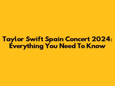 Taylor Swift Spain Concert 2024: Everything You Need To Know