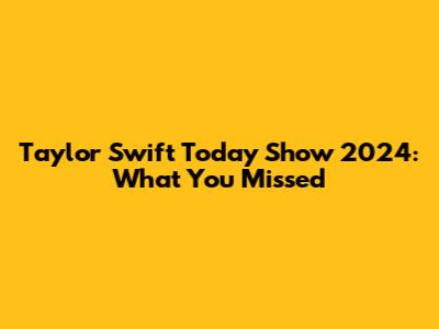 Taylor Swift Today Show 2024: What You Missed