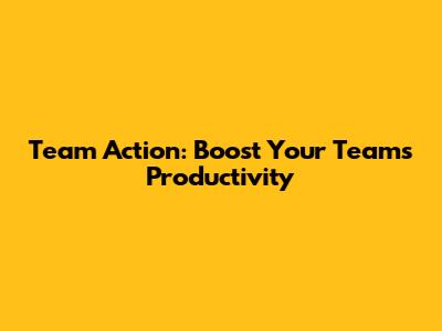 Team Action: Boost Your Team's Productivity