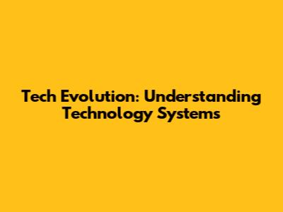 Tech Evolution: Understanding Technology Systems