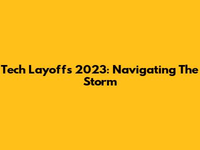 Tech Layoffs 2023: Navigating The Storm