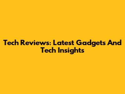 Tech Reviews: Latest Gadgets And Tech Insights