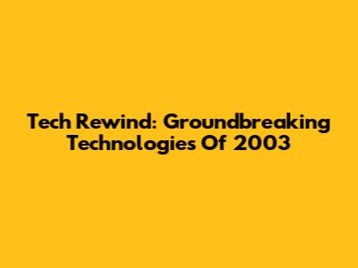 Tech Rewind: Groundbreaking Technologies Of 2003