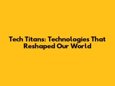 Tech Titans: Technologies That Reshaped Our World