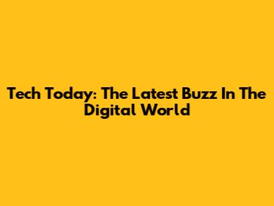 Tech Today: The Latest Buzz In The Digital World
