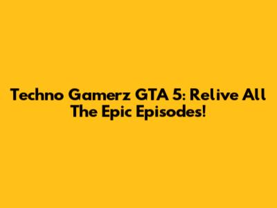 Techno Gamerz GTA 5: Relive All The Epic Episodes!