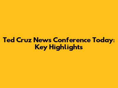Ted Cruz News Conference Today: Key Highlights
