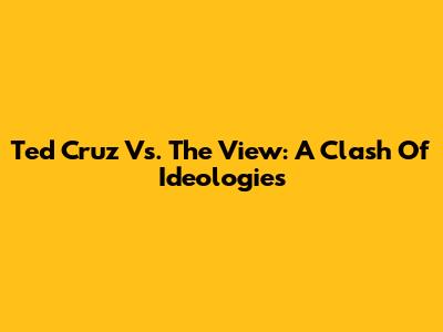 Ted Cruz Vs. The View: A Clash Of Ideologies